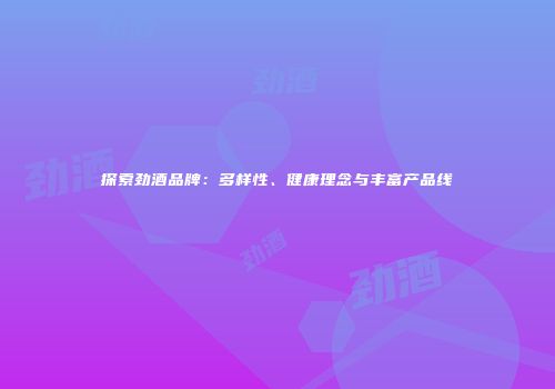 探索劲酒品牌：多样性、健康理念与丰富产品线