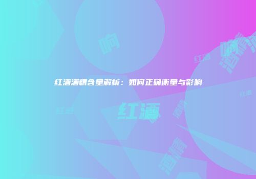 红酒酒精含量解析：如何正确衡量与影响