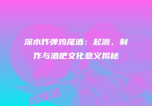 深水炸弹鸡尾酒：起源、制作与酒吧文化意义揭秘