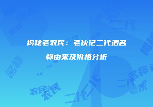 揭秘老农民：老伙记二代酒名称由来及价格分析
