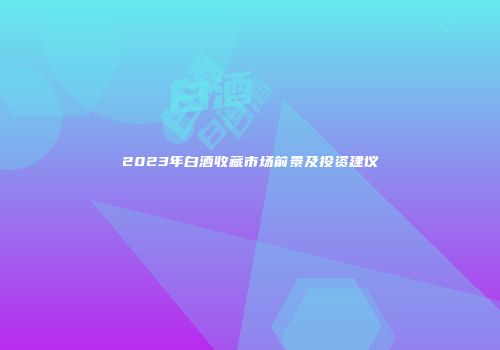 2023年白酒收藏市场前景及投资建议