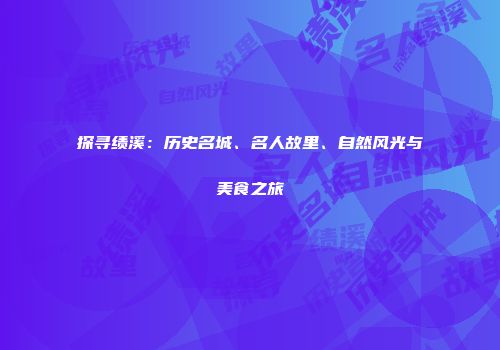 探寻绩溪：历史名城、名人故里、自然风光与美食之旅