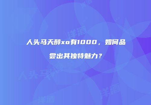 人头马天醇xo有1000，如何品尝出其独特魅力？