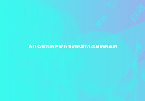 为什么茅台酒在国外价格低廉?介绍背后的真相