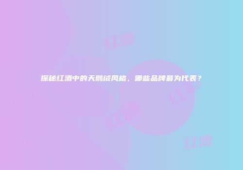 探秘红酒中的天鹅绒风格，哪些品牌最为代表？