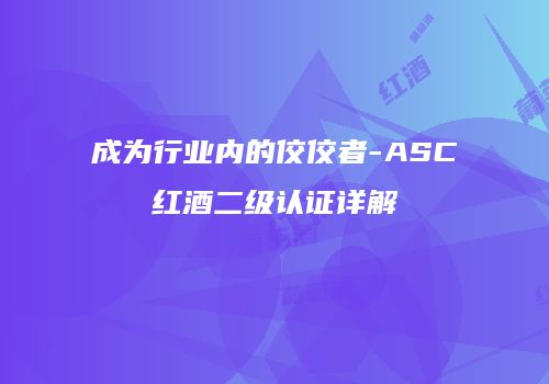 成为行业内的佼佼者-ASC红酒二级认证详解