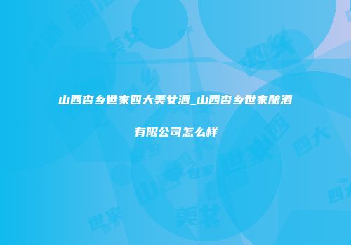山西杏乡世家四大美女酒_山西杏乡世家酿酒有限公司怎么样