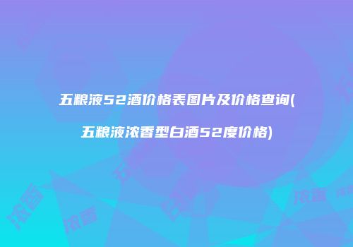 五粮液52酒价格表图片及价格查询(五粮液浓香型白酒52度价格)