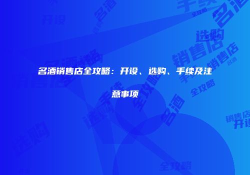 名酒销售店全攻略：开设、选购、手续及注意事项