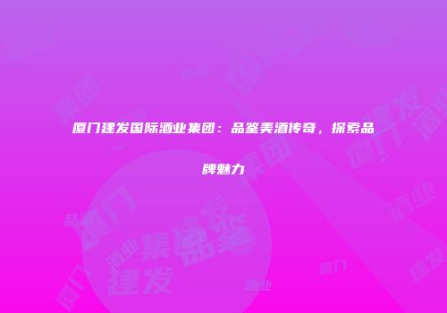 厦门建发国际酒业集团：品鉴美酒传奇，探索品牌魅力