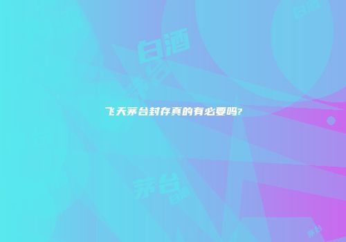飞天茅台封存真的有必要吗?