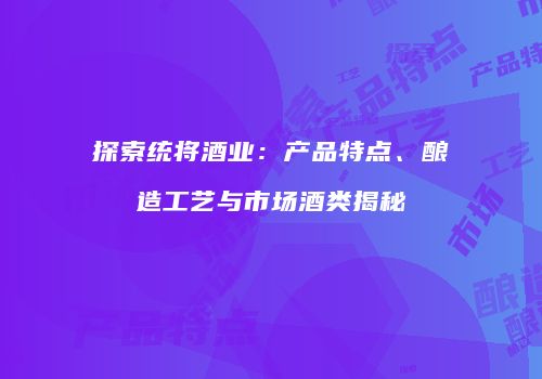 探索统将酒业：产品特点、酿造工艺与市场酒类揭秘