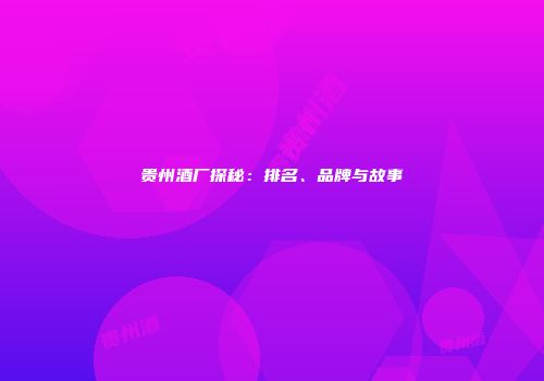贵州酒厂探秘：排名、品牌与故事