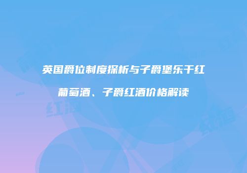 英国爵位制度探析与子爵堡乐干红葡萄酒、子爵红酒价格解读
