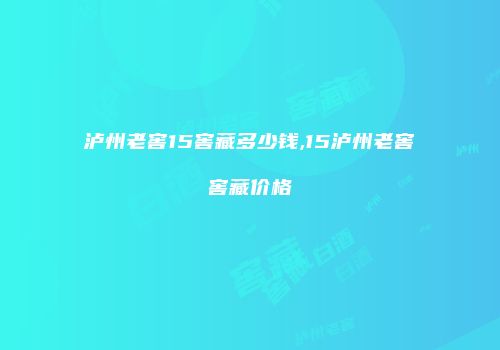 泸州老窖15窖藏多少钱,15泸州老窖窖藏价格