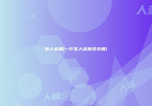 泡人参酒(一斤生人参泡多少酒)
