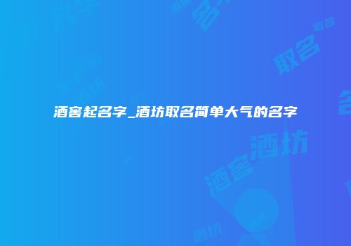 酒窖起名字_酒坊取名简单大气的名字