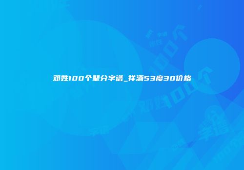 邓姓100个辈分字谱_祥酒53度30价格