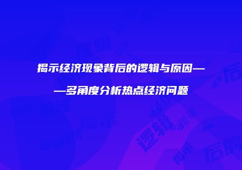 揭示经济现象背后的逻辑与原因——多角度分析热点经济问题