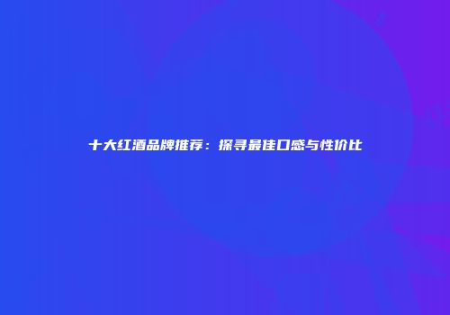 十大红酒品牌推荐：探寻最佳口感与性价比