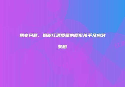 瓶塞问题：揭秘红酒质量的隐形杀手及应对策略