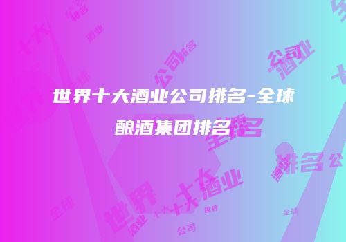 世界十大酒业公司排名-全球酿酒集团排名