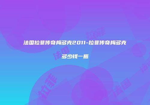 法国拉菲传奇梅多克2011-拉菲传奇梅多克多少钱一瓶
