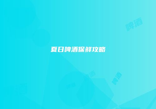 夏日啤酒保鲜攻略