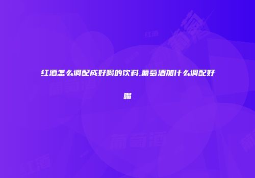 红酒怎么调配成好喝的饮料,葡萄酒加什么调配好喝
