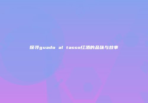 探寻guado al tasso红酒的品味与故事