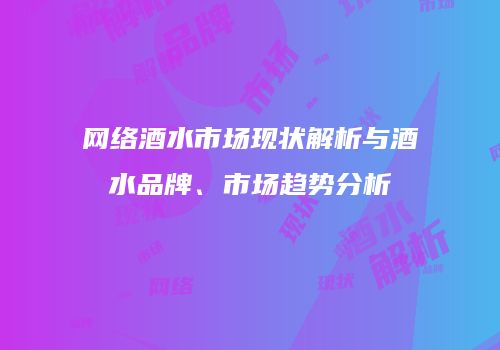 网络酒水市场现状解析与酒水品牌、市场趋势分析
