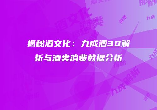 揭秘酒文化：九成酒30解析与酒类消费数据分析