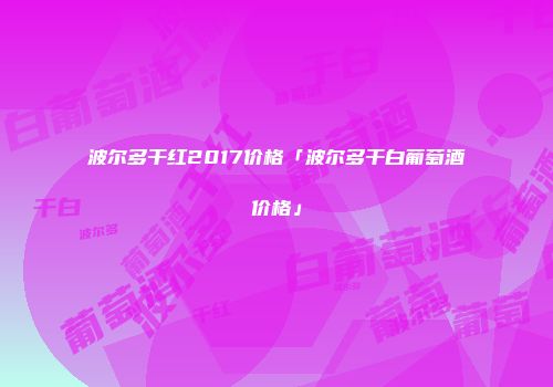 波尔多干红2017价格「波尔多干白葡萄酒价格」