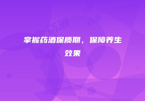 掌握药酒保质期，保障养生效果
