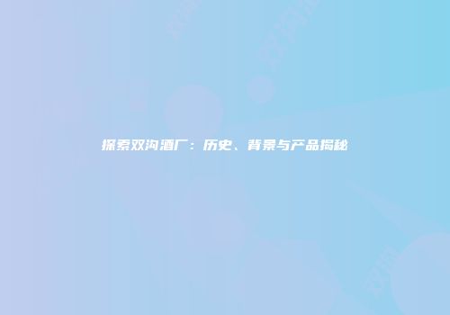 探索双沟酒厂：历史、背景与产品揭秘