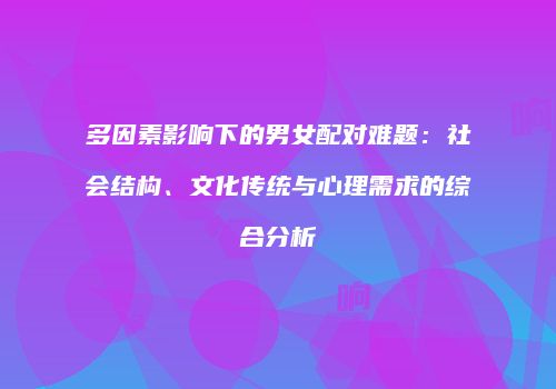 多因素影响下的男女配对难题：社会结构、文化传统与心理需求的综合分析