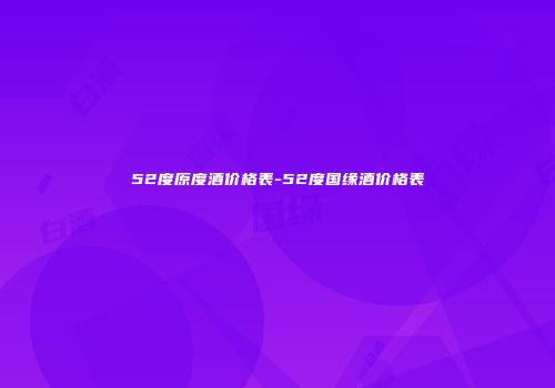 52度原度酒价格表-52度国缘酒价格表