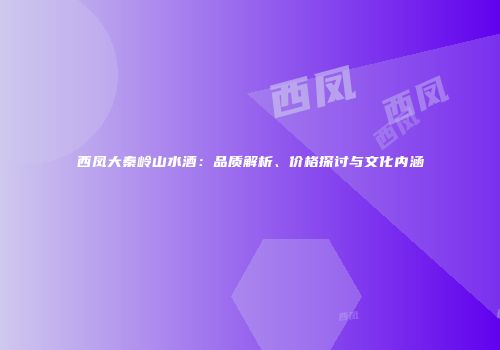 西凤大秦岭山水酒：品质解析、价格探讨与文化内涵