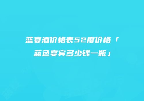 蓝宴酒价格表52度价格「蓝色宴宾多少钱一瓶」