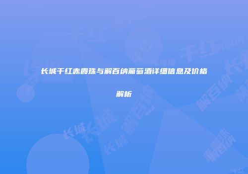 长城干红赤霞珠与解百纳葡萄酒详细信息及价格解析