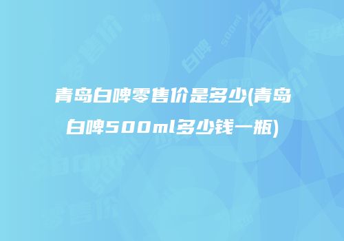青岛白啤零售价是多少(青岛白啤500ml多少钱一瓶)