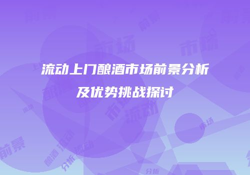 流动上门酿酒市场前景分析及优势挑战探讨