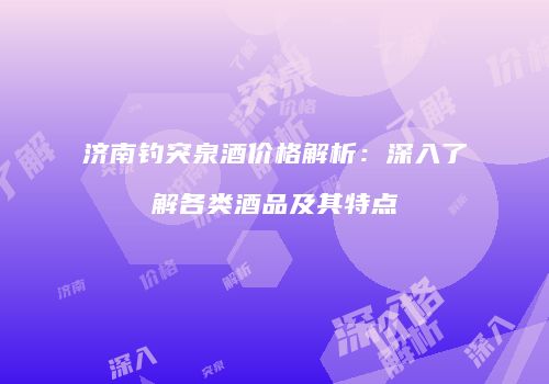济南钓突泉酒价格解析：深入了解各类酒品及其特点