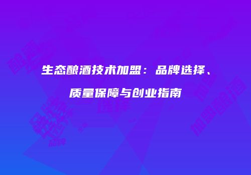 生态酿酒技术加盟：品牌选择、质量保障与创业指南