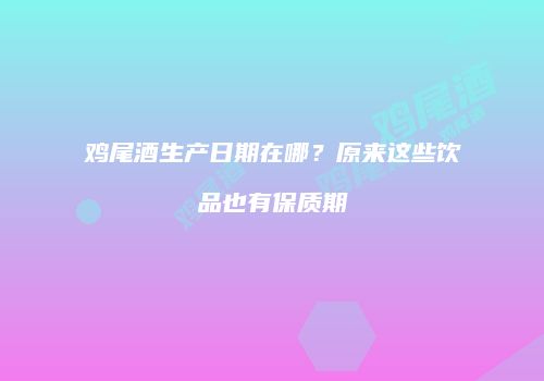 鸡尾酒生产日期在哪？原来这些饮品也有保质期