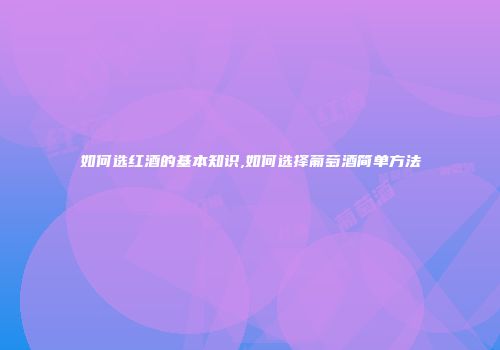 如何选红酒的基本知识,如何选择葡萄酒简单方法