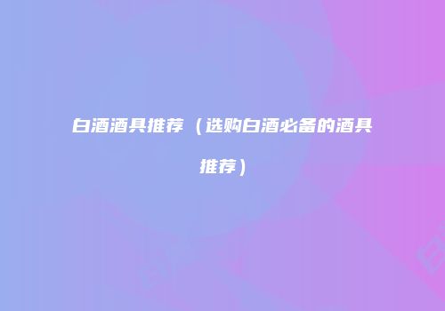 白酒酒具推荐（选购白酒必备的酒具推荐）
