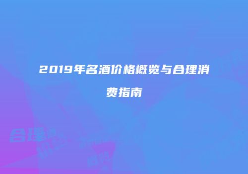 2019年名酒价格概览与合理消费指南