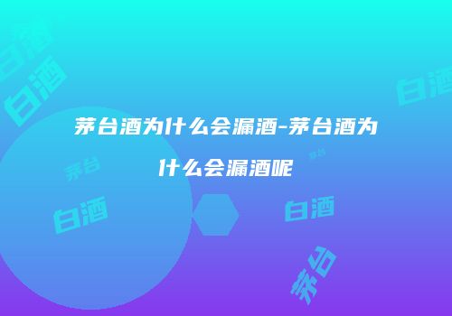 茅台酒为什么会漏酒-茅台酒为什么会漏酒呢