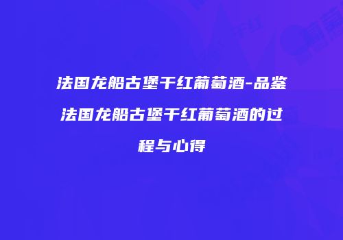 法国龙船古堡干红葡萄酒-品鉴法国龙船古堡干红葡萄酒的过程与心得